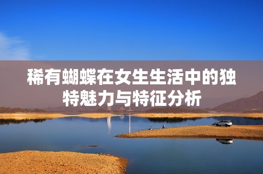 稀有蝴蝶在女生生活中的独特魅力与特征分析
