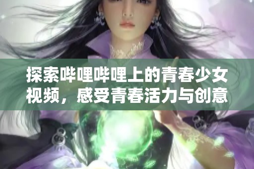 探索哔哩哔哩上的青春少女视频，感受青春活力与创意魅力