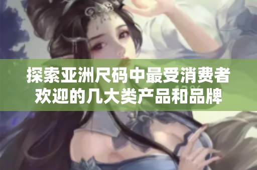 探索亚洲尺码中最受消费者欢迎的几大类产品和品牌