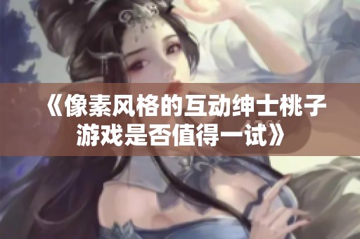 《像素风格的互动绅士桃子游戏是否值得一试》
