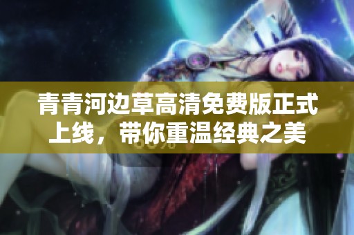 青青河边草高清免费版正式上线，带你重温经典之美