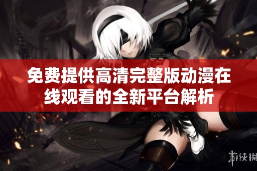 免费提供高清完整版动漫在线观看的全新平台解析