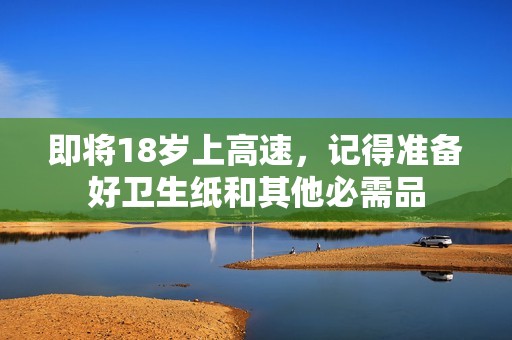 即将18岁上高速，记得准备好卫生纸和其他必需品