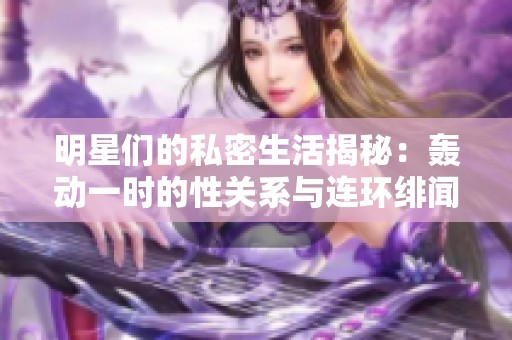 明星们的私密生活揭秘：轰动一时的性关系与连环绯闻