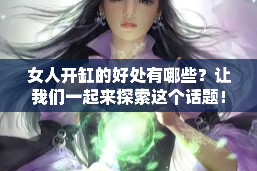 女人开缸的好处有哪些？让我们一起来探索这个话题！
