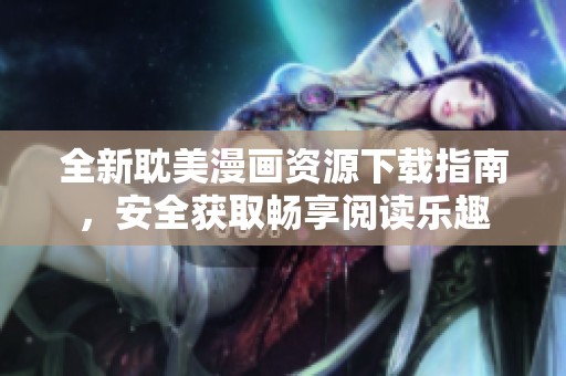 全新耽美漫画资源下载指南，安全获取畅享阅读乐趣