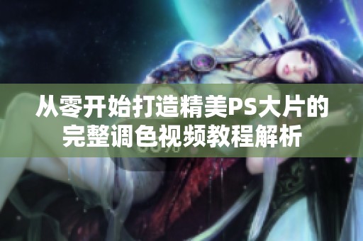 从零开始打造精美PS大片的完整调色视频教程解析