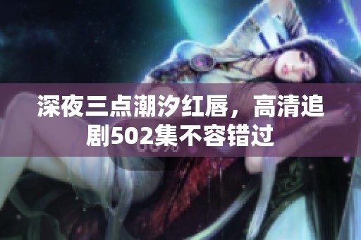 深夜三点潮汐红唇，高清追剧502集不容错过