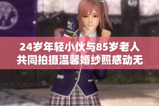 24岁年轻小伙与85岁老人共同拍摄温馨婚纱照感动无数人