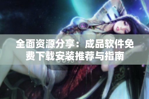 全面资源分享：成品软件免费下载安装推荐与指南