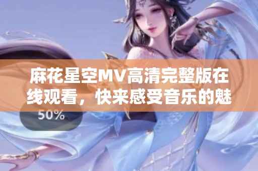 麻花星空MV高清完整版在线观看，快来感受音乐的魅力！
