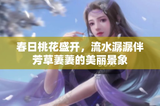 春日桃花盛开，流水潺潺伴芳草萋萋的美丽景象