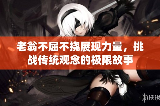 老翁不屈不挠展现力量，挑战传统观念的极限故事