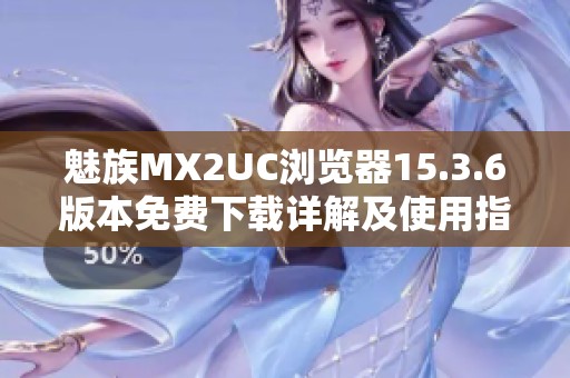 魅族MX2UC浏览器15.3.6版本免费下载详解及使用指南