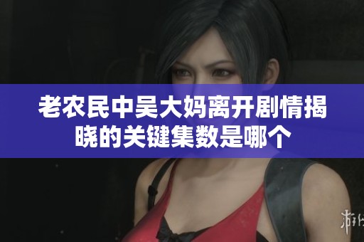 老农民中吴大妈离开剧情揭晓的关键集数是哪个