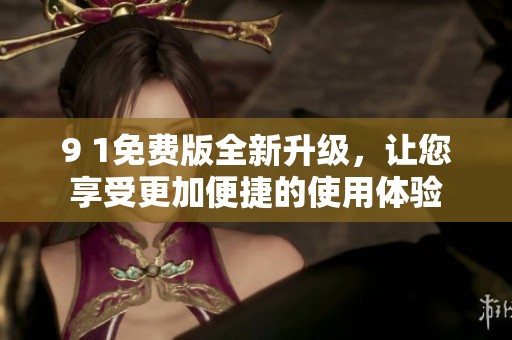 9 1免费版全新升级，让您享受更加便捷的使用体验