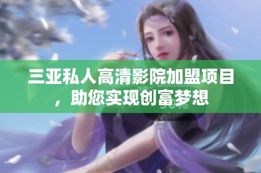 三亚私人高清影院加盟项目，助您实现创富梦想