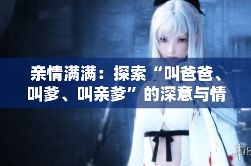 亲情满满：探索“叫爸爸、叫爹、叫亲爹”的深意与情感纽带
