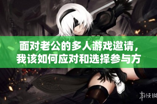 面对老公的多人游戏邀请，我该如何应对和选择参与方式