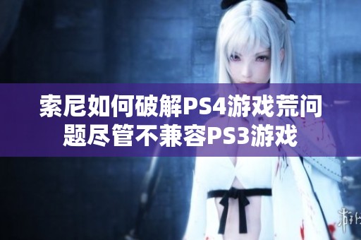 索尼如何破解PS4游戏荒问题尽管不兼容PS3游戏