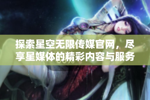 探索星空无限传媒官网，尽享星媒体的精彩内容与服务