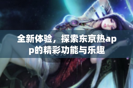 全新体验，探索东京热app的精彩功能与乐趣