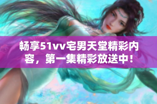 畅享51vv宅男天堂精彩内容，第一集精彩放送中！