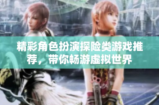 精彩角色扮演探险类游戏推荐，带你畅游虚拟世界