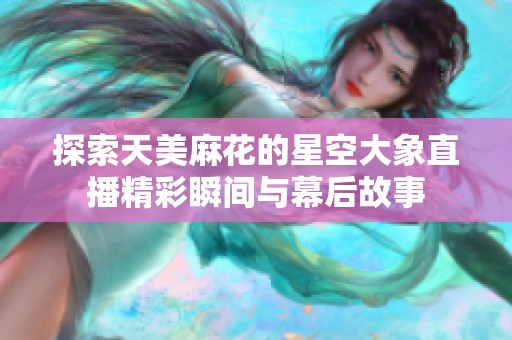 探索天美麻花的星空大象直播精彩瞬间与幕后故事