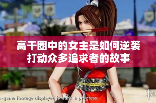 高干圈中的女主是如何逆袭打动众多追求者的故事
