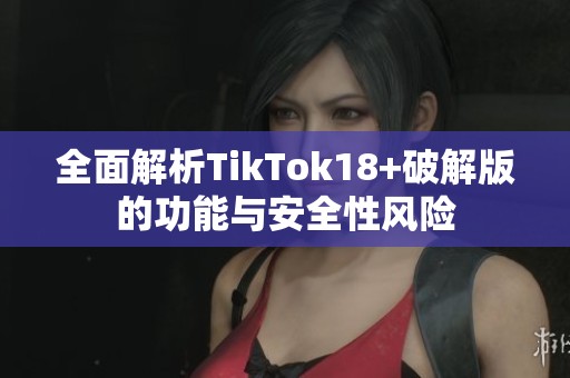 全面解析TikTok18+破解版的功能与安全性风险