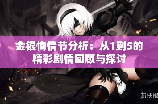金银悔情节分析：从1到5的精彩剧情回顾与探讨