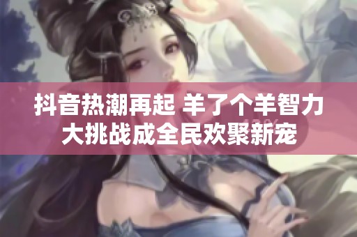 抖音热潮再起 羊了个羊智力大挑战成全民欢聚新宠
