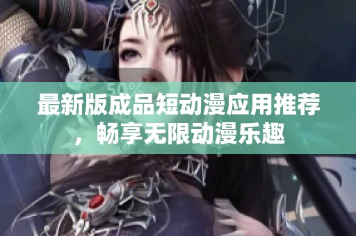 最新版成品短动漫应用推荐，畅享无限动漫乐趣