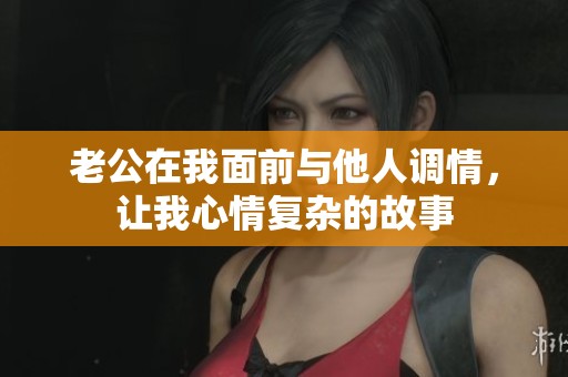 老公在我面前与他人调情，让我心情复杂的故事