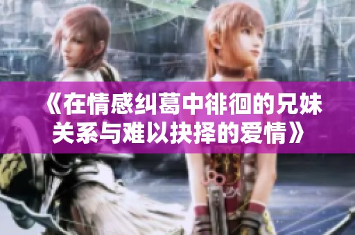 《在情感纠葛中徘徊的兄妹关系与难以抉择的爱情》