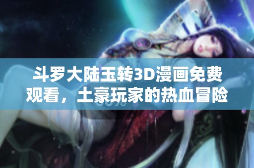 斗罗大陆玉转3D漫画免费观看，土豪玩家的热血冒险故事