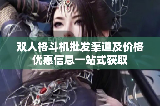 双人格斗机批发渠道及价格优惠信息一站式获取