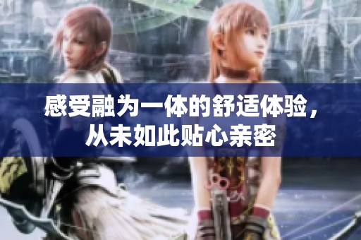感受融为一体的舒适体验，从未如此贴心亲密