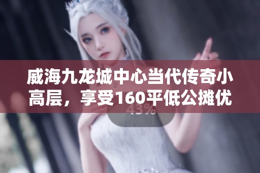 威海九龙城中心当代传奇小高层，享受160平低公摊优雅生活