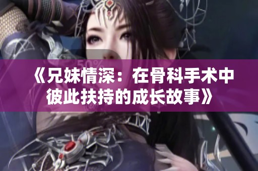 《兄妹情深：在骨科手术中彼此扶持的成长故事》