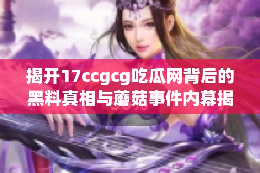揭开17ccgcg吃瓜网背后的黑料真相与蘑菇事件内幕揭秘