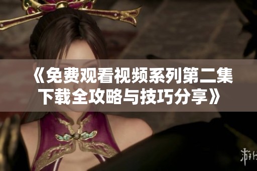 《免费观看视频系列第二集下载全攻略与技巧分享》