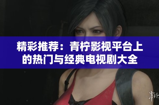 精彩推荐：青柠影视平台上的热门与经典电视剧大全