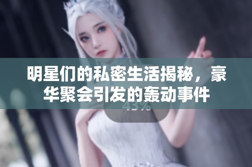 明星们的私密生活揭秘，豪华聚会引发的轰动事件