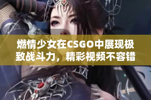 燃情少女在CSGO中展现极致战斗力，精彩视频不容错过