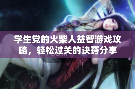 学生党的火柴人益智游戏攻略，轻松过关的诀窍分享