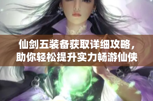 仙剑五装备获取详细攻略，助你轻松提升实力畅游仙侠天地