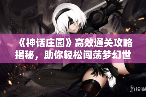 《神话庄园》高效通关攻略揭秘，助你轻松闯荡梦幻世界
