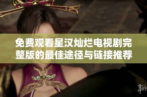 免费观看星汉灿烂电视剧完整版的最佳途径与链接推荐